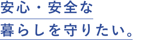 安心・安全な暮らしを守りたい。